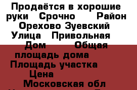 Продаётся в хорошие руки!! Срочно!!  › Район ­ Орехово Зуевский  › Улица ­ Привольная  › Дом ­ 66 › Общая площадь дома ­ 260 › Площадь участка ­ 14 › Цена ­ 5 000 000 - Московская обл. Недвижимость » Дома, коттеджи, дачи продажа   . Московская обл.